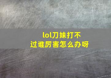 lol刀妹打不过谁厉害怎么办呀