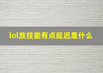 lol放技能有点延迟是什么