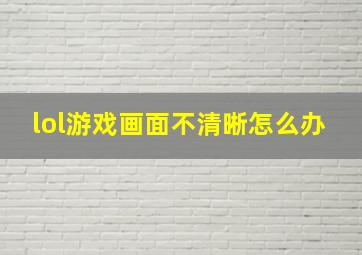 lol游戏画面不清晰怎么办