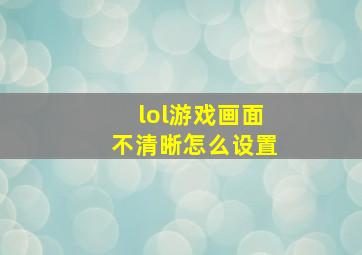 lol游戏画面不清晰怎么设置