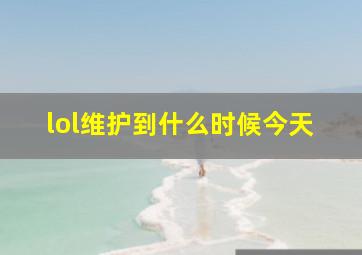 lol维护到什么时候今天