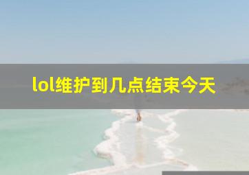 lol维护到几点结束今天