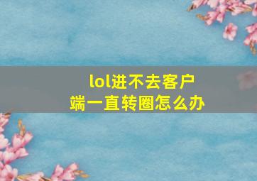 lol进不去客户端一直转圈怎么办