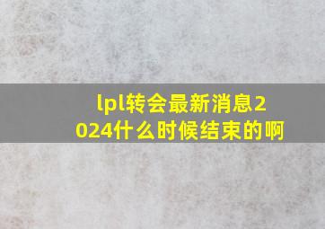 lpl转会最新消息2024什么时候结束的啊