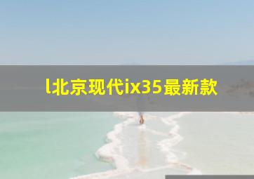 l北京现代ix35最新款