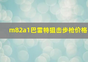 m82a1巴雷特狙击步枪价格