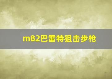 m82巴雷特狙击步枪