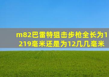 m82巴雷特狙击步枪全长为1219毫米还是为12几几毫米