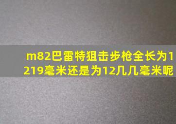 m82巴雷特狙击步枪全长为1219毫米还是为12几几毫米呢