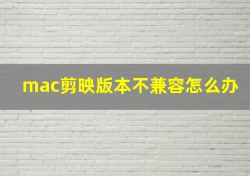 mac剪映版本不兼容怎么办