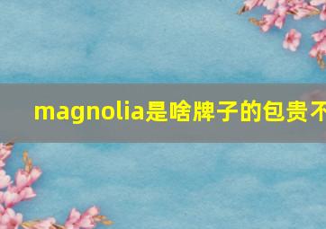 magnolia是啥牌子的包贵不