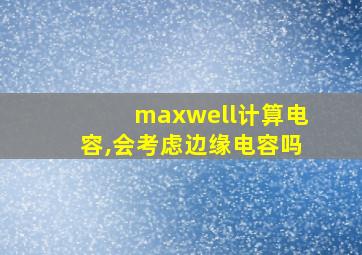 maxwell计算电容,会考虑边缘电容吗