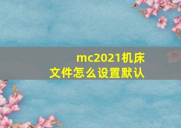 mc2021机床文件怎么设置默认