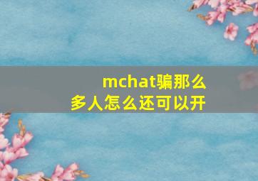 mchat骗那么多人怎么还可以开