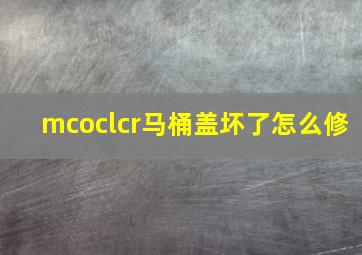 mcoclcr马桶盖坏了怎么修