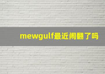 mewgulf最近闹翻了吗