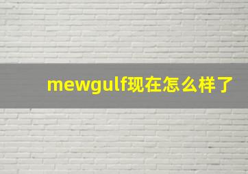 mewgulf现在怎么样了