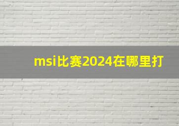 msi比赛2024在哪里打