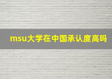 msu大学在中国承认度高吗