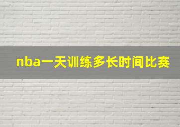 nba一天训练多长时间比赛