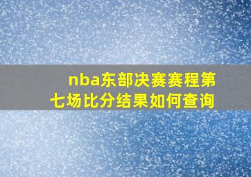 nba东部决赛赛程第七场比分结果如何查询