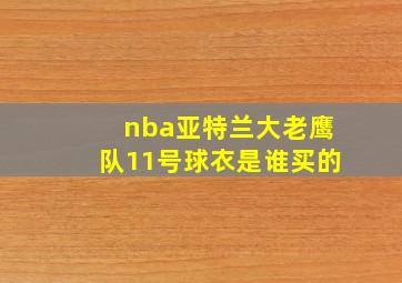 nba亚特兰大老鹰队11号球衣是谁买的