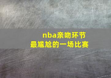 nba亲吻环节最尴尬的一场比赛