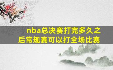 nba总决赛打完多久之后常规赛可以打全场比赛