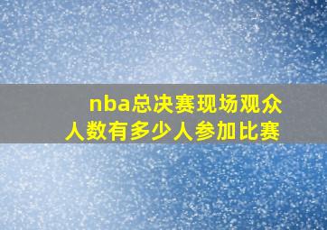 nba总决赛现场观众人数有多少人参加比赛