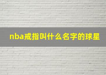 nba戒指叫什么名字的球星