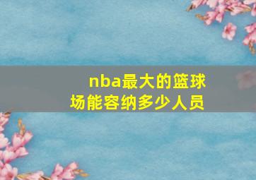 nba最大的篮球场能容纳多少人员