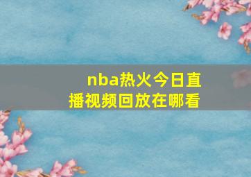 nba热火今日直播视频回放在哪看