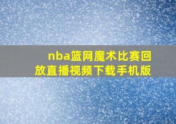 nba篮网魔术比赛回放直播视频下载手机版