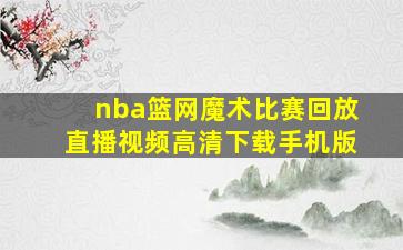 nba篮网魔术比赛回放直播视频高清下载手机版