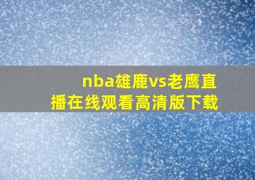 nba雄鹿vs老鹰直播在线观看高清版下载