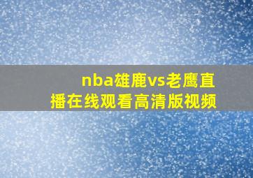 nba雄鹿vs老鹰直播在线观看高清版视频