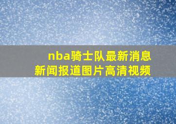 nba骑士队最新消息新闻报道图片高清视频