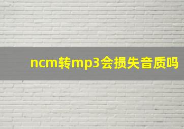 ncm转mp3会损失音质吗