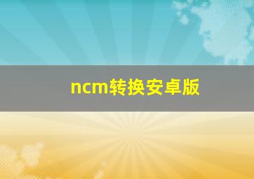 ncm转换安卓版