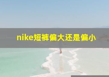 nike短裤偏大还是偏小