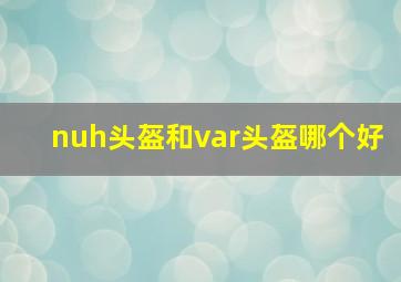 nuh头盔和var头盔哪个好