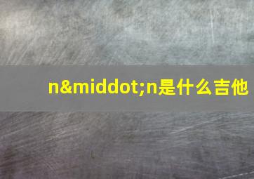 n·n是什么吉他