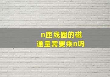 n匝线圈的磁通量需要乘n吗