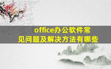 office办公软件常见问题及解决方法有哪些