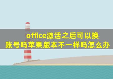 office激活之后可以换账号吗苹果版本不一样吗怎么办