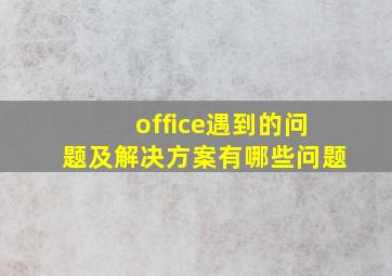 office遇到的问题及解决方案有哪些问题