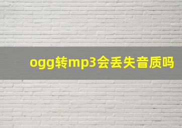 ogg转mp3会丢失音质吗