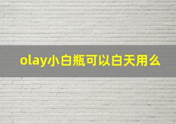 olay小白瓶可以白天用么