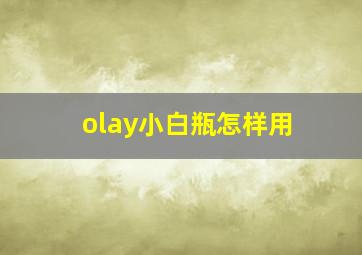 olay小白瓶怎样用