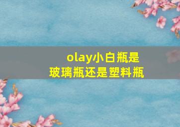 olay小白瓶是玻璃瓶还是塑料瓶